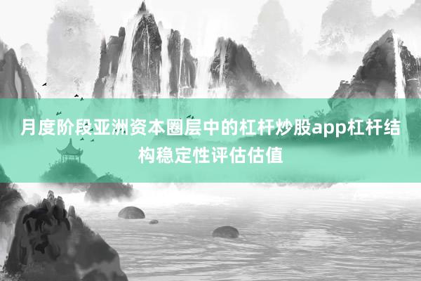 月度阶段亚洲资本圈层中的杠杆炒股app杠杆结构稳定性评估估值