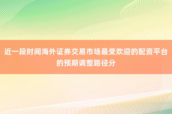 近一段时间海外证券交易市场最受欢迎的配资平台的预期调整路径分