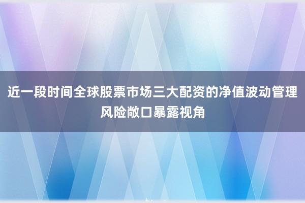 近一段时间全球股票市场三大配资的净值波动管理风险敞口暴露视角