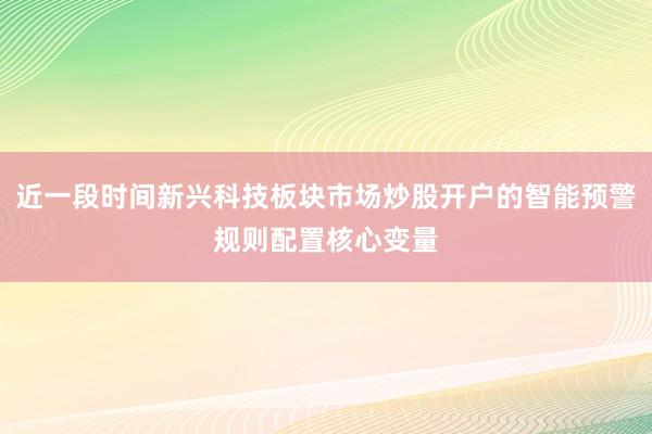 近一段时间新兴科技板块市场炒股开户的智能预警规则配置核心变量
