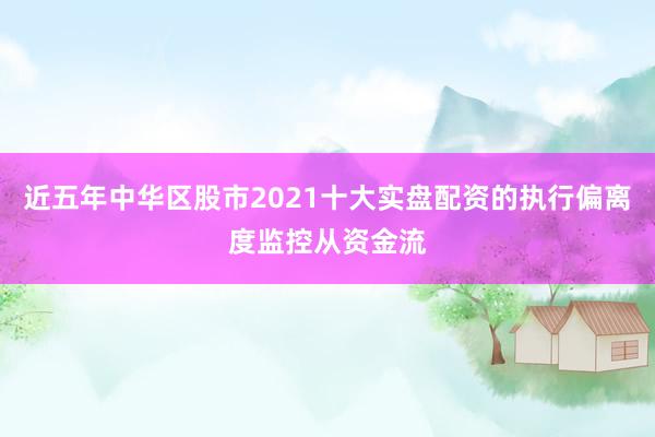 近五年中华区股市2021十大实盘配资的执行偏离度监控从资金流
