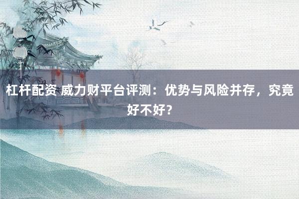 杠杆配资 威力财平台评测：优势与风险并存，究竟好不好？
