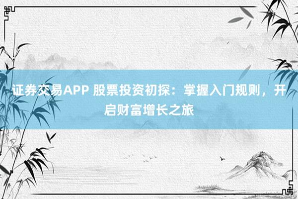 证券交易APP 股票投资初探：掌握入门规则，开启财富增长之旅