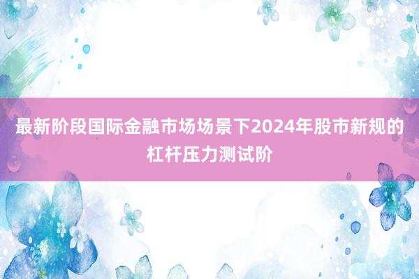 最新阶段国际金融市场场景下2024年股市新规的杠杆压力测试阶