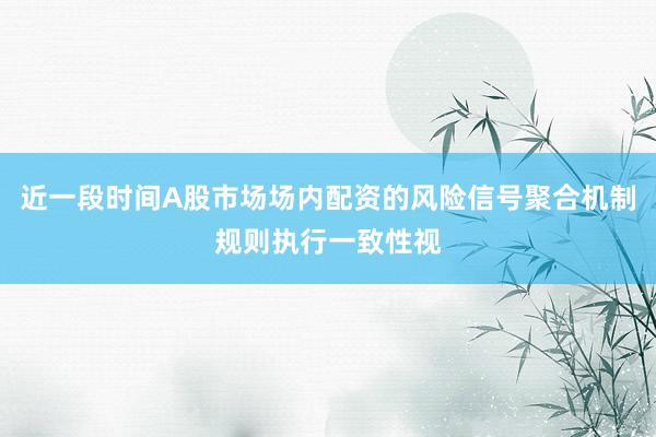 近一段时间A股市场场内配资的风险信号聚合机制规则执行一致性视