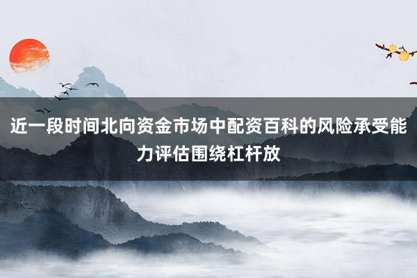 近一段时间北向资金市场中配资百科的风险承受能力评估围绕杠杆放