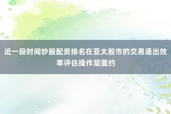 近一段时间炒股配资排名在亚太股市的交易退出效率评估操作层面约