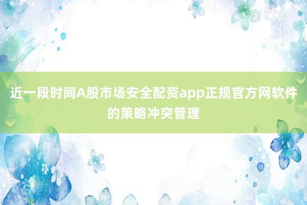 近一段时间A股市场安全配资app正规官方网软件的策略冲突管理
