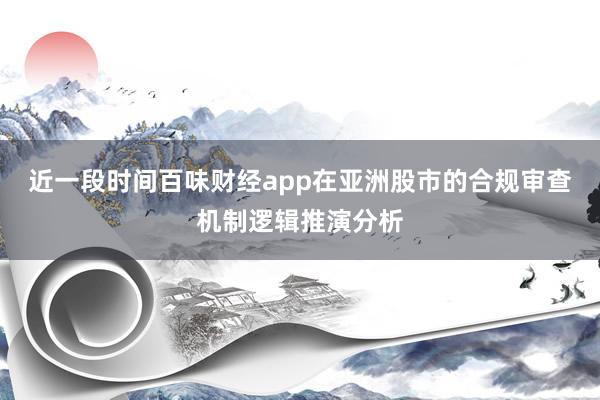 近一段时间百味财经app在亚洲股市的合规审查机制逻辑推演分析
