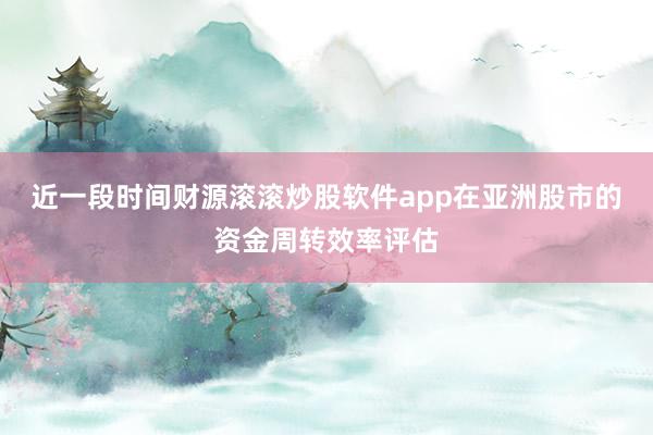近一段时间财源滚滚炒股软件app在亚洲股市的资金周转效率评估