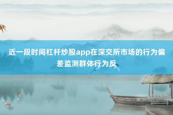 近一段时间杠杆炒股app在深交所市场的行为偏差监测群体行为反