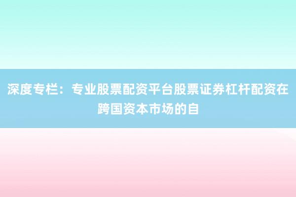 深度专栏：专业股票配资平台股票证券杠杆配资在跨国资本市场的自