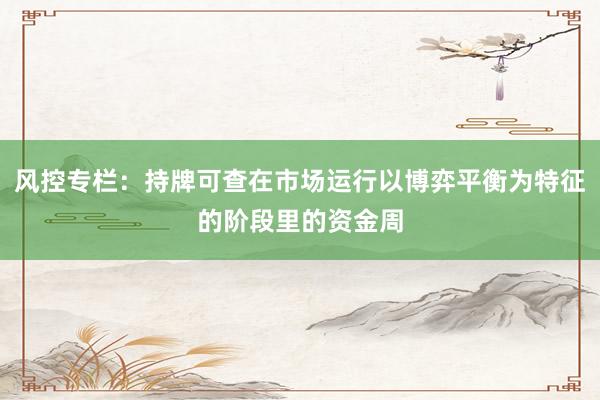 风控专栏：持牌可查在市场运行以博弈平衡为特征的阶段里的资金周