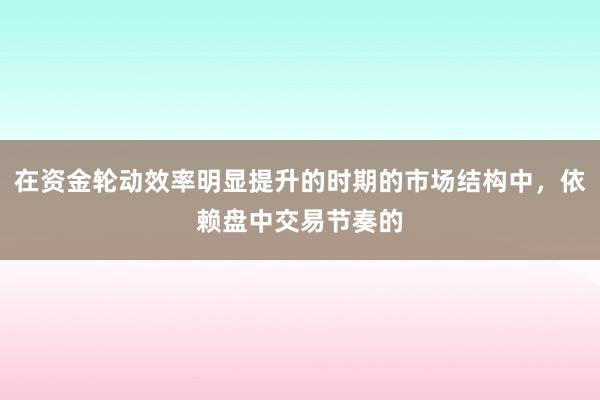在资金轮动效率明显提升的时期的市场结构中，依赖盘中交易节奏的