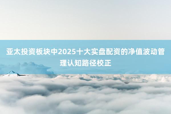 亚太投资板块中2025十大实盘配资的净值波动管理认知路径校正