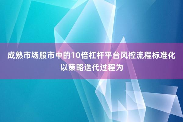 成熟市场股市中的10倍杠杆平台风控流程标准化以策略迭代过程为