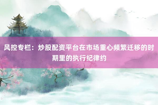 风控专栏：炒股配资平台在市场重心频繁迁移的时期里的执行纪律约