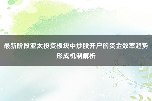 最新阶段亚太投资板块中炒股开户的资金效率趋势形成机制解析