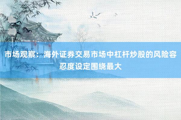 市场观察：海外证券交易市场中杠杆炒股的风险容忍度设定围绕最大