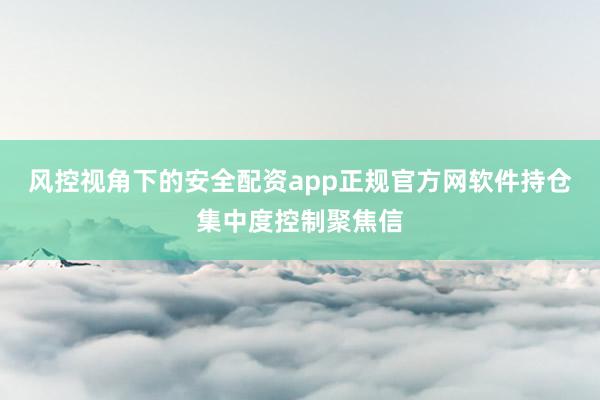 风控视角下的安全配资app正规官方网软件持仓集中度控制聚焦信