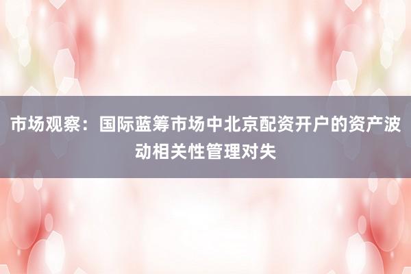 市场观察：国际蓝筹市场中北京配资开户的资产波动相关性管理对失