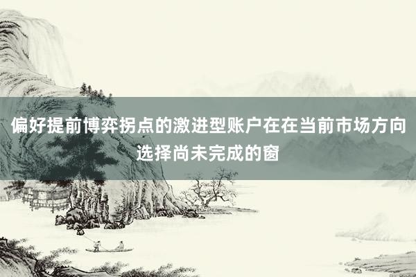 偏好提前博弈拐点的激进型账户在在当前市场方向选择尚未完成的窗