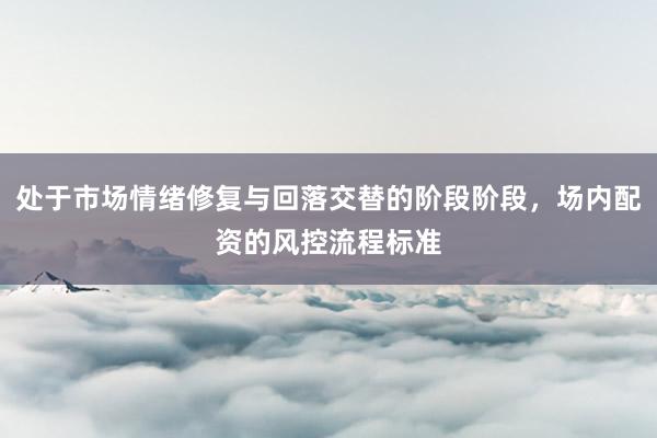 处于市场情绪修复与回落交替的阶段阶段，场内配资的风控流程标准
