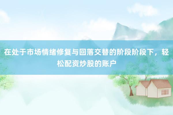 在处于市场情绪修复与回落交替的阶段阶段下,轻松配资炒股的账户