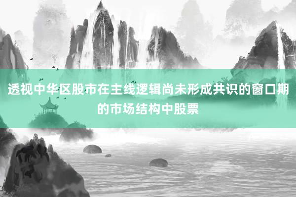 透视中华区股市在主线逻辑尚未形成共识的窗口期的市场结构中股票