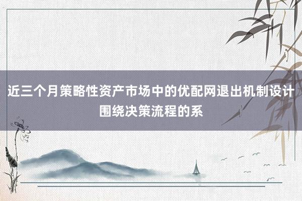 近三个月策略性资产市场中的优配网退出机制设计围绕决策流程的系