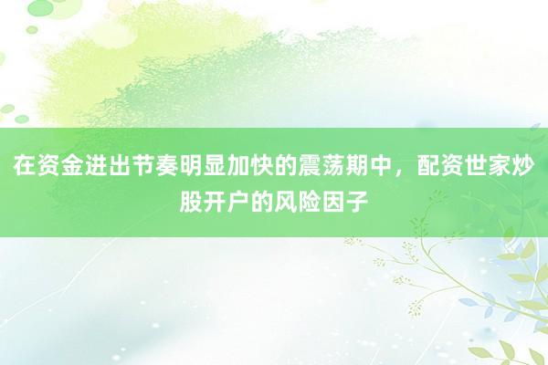 在资金进出节奏明显加快的震荡期中,配资世家炒股开户的风险因子