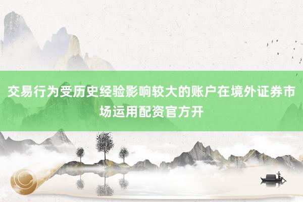 交易行为受历史经验影响较大的账户在境外证券市场运用配资官方开