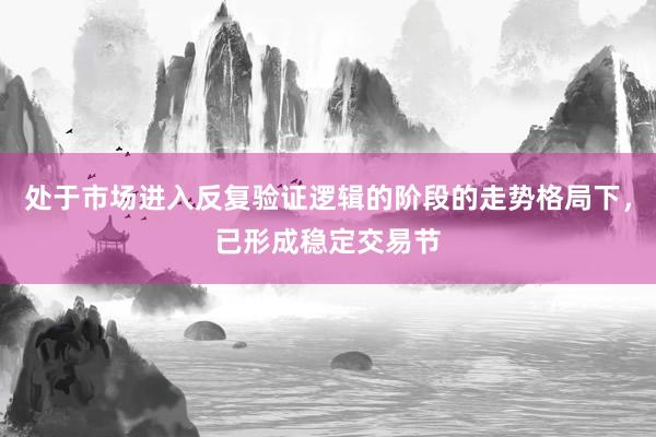 处于市场进入反复验证逻辑的阶段的走势格局下，已形成稳定交易节