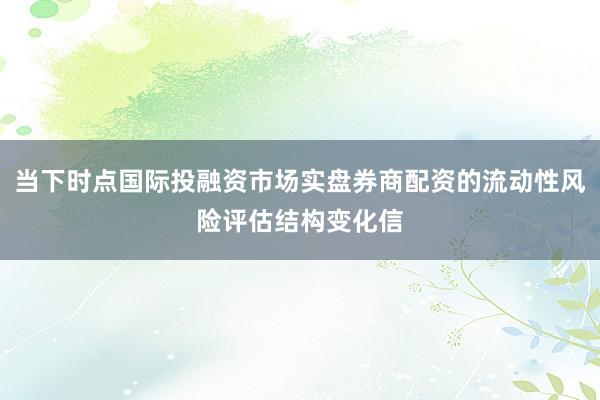 当下时点国际投融资市场实盘券商配资的流动性风险评估结构变化信