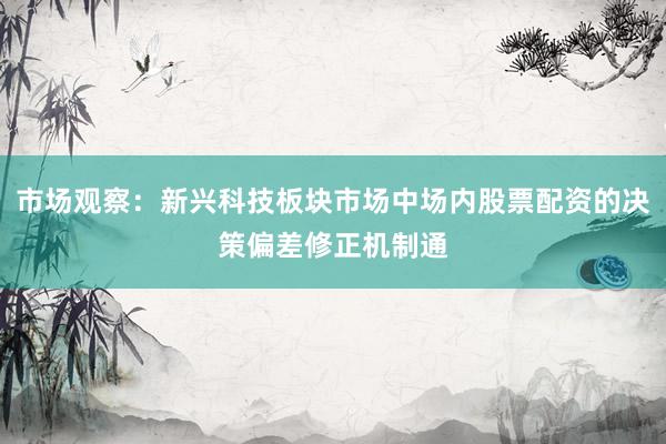 市场观察:新兴科技板块市场中场内股票配资的决策偏差修正机制通