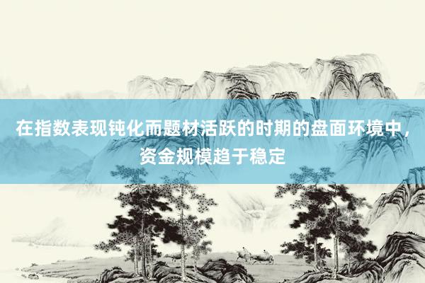 在指数表现钝化而题材活跃的时期的盘面环境中，资金规模趋于稳定