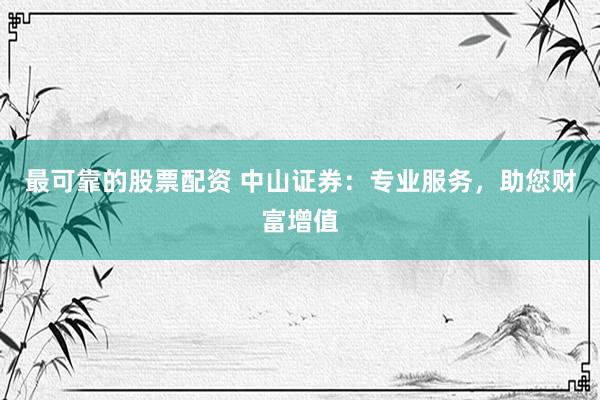 最可靠的股票配资 中山证券：专业服务，助您财富增值