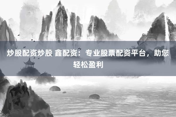 炒股配资炒股 鑫配资：专业股票配资平台，助您轻松盈利