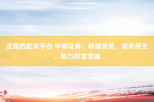 正规的配资平台 中邮证券:稳健投资,服务民生,助力财富增值