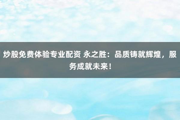 炒股免费体验专业配资 永之胜：品质铸就辉煌，服务成就未来！
