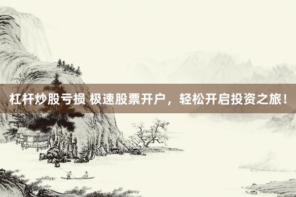 杠杆炒股亏损 极速股票开户，轻松开启投资之旅！
