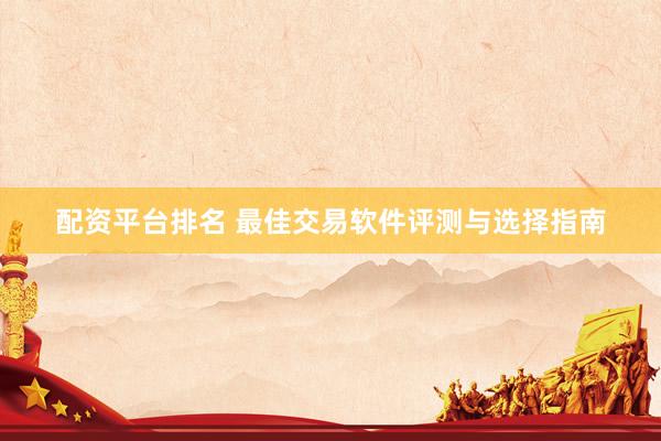 配资平台排名 最佳交易软件评测与选择指南