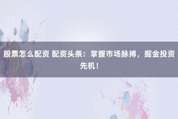 股票怎么配资 配资头条:掌握市场脉搏,掘金投资先机!