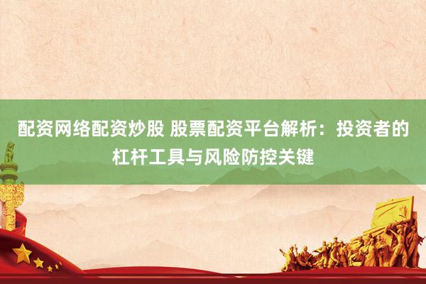 配资网络配资炒股 股票配资平台解析：投资者的杠杆工具与风险防控关键