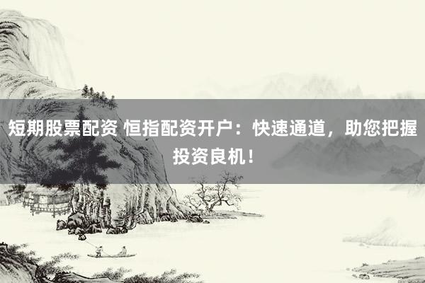短期股票配资 恒指配资开户：快速通道，助您把握投资良机！