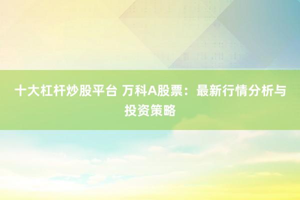 十大杠杆炒股平台 万科A股票：最新行情分析与投资策略