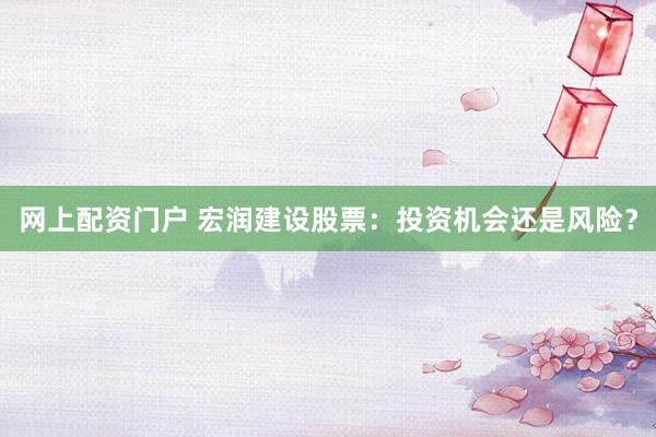 网上配资门户 宏润建设股票:投资机会还是风险?