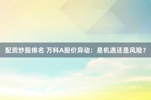 配资炒股排名 万科A股价异动：是机遇还是风险？