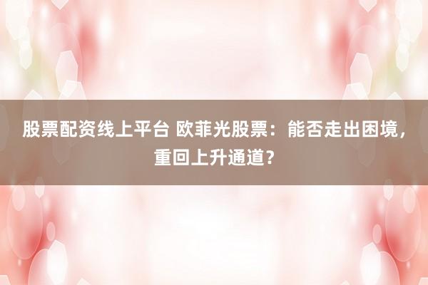 股票配资线上平台 欧菲光股票:能否走出困境,重回上升通道?