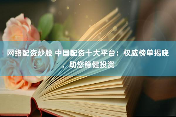 网络配资炒股 中国配资十大平台：权威榜单揭晓，助您稳健投资